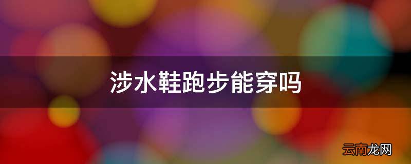 涉水鞋跑步能穿吗