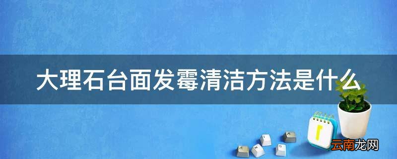 大理石台面发霉清洁方法是什么