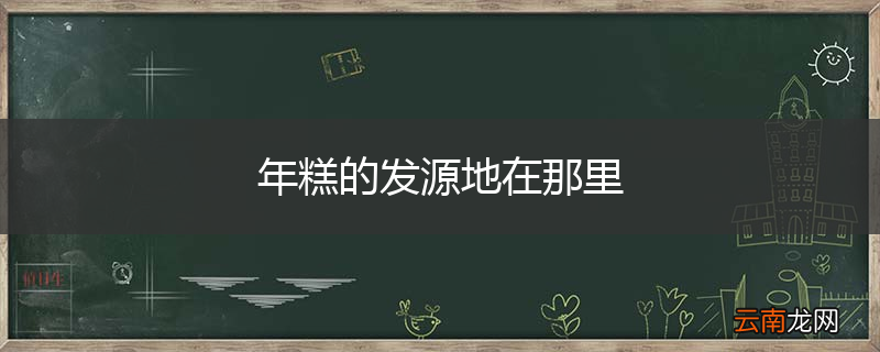 年糕的发源地在那里