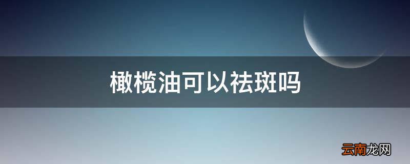 橄榄油可以祛斑吗