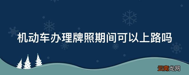 机动车办理牌照期间可以上路吗