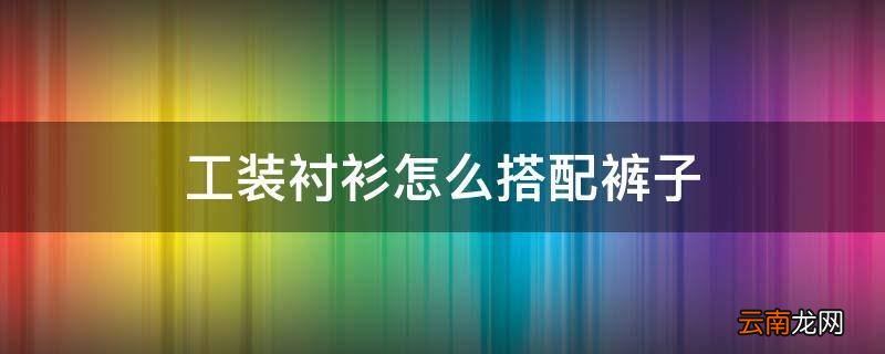 工装衬衫怎么搭配裤子