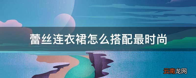 蕾丝连衣裙怎么搭配最时尚