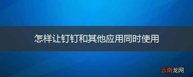 怎样让钉钉和其他应用同时使用