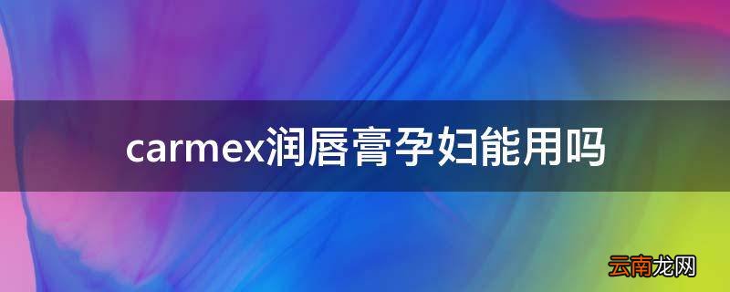 carmex润唇膏孕妇能用吗