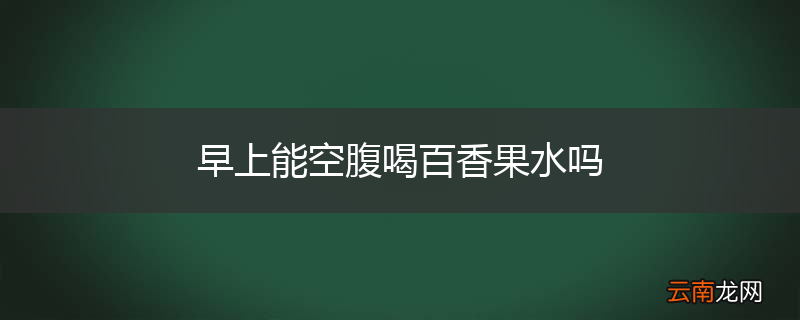 早上能空腹喝百香果水吗