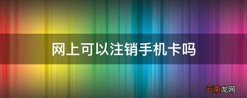 网上可以注销手机卡吗