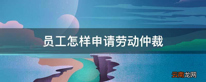 员工怎样申请劳动仲裁