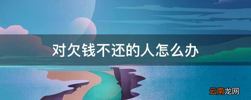 对欠钱不还的人怎么办