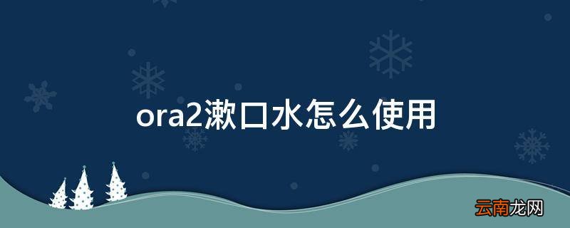 ora2漱口水怎么使用