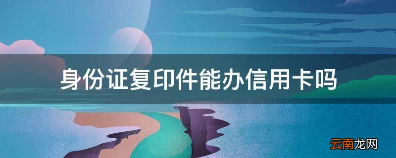 身份证复印件能办信用卡吗