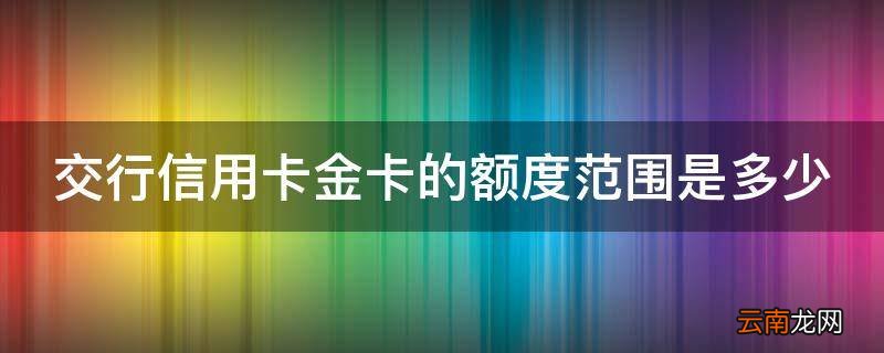 交行信用卡金卡的额度范围是多少