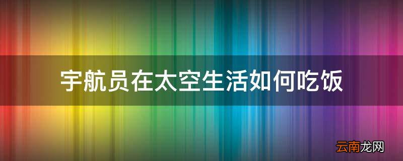 宇航员在太空生活如何吃饭