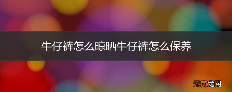 牛仔裤怎么晾晒牛仔裤怎么保养
