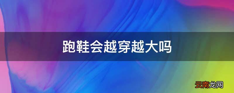 跑鞋会越穿越大吗