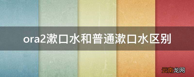 ora2漱口水和普通漱口水区别