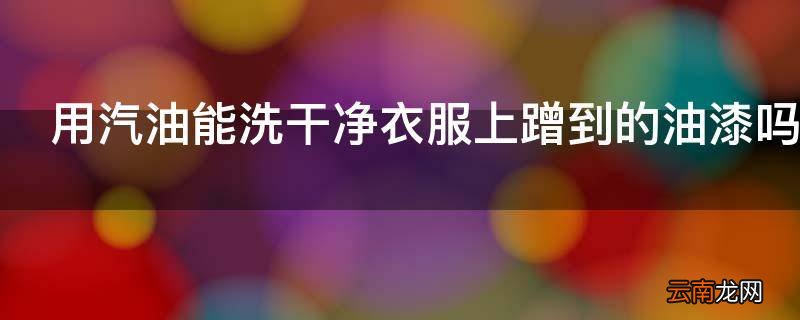 用汽油能洗干净衣服上蹭到的油漆吗
