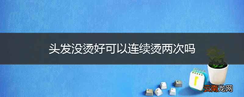 头发没烫好可以连续烫两次吗
