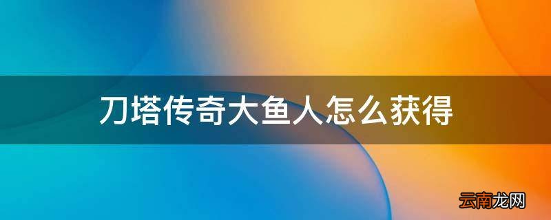 刀塔传奇大鱼人怎么获得