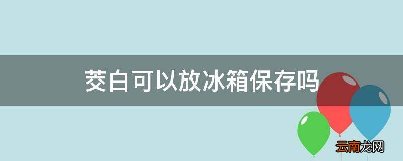 茭白可以放冰箱保存吗