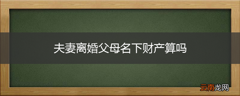 夫妻离婚父母名下财产算吗
