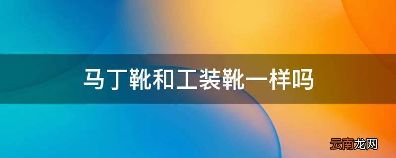 马丁靴和工装靴一样吗