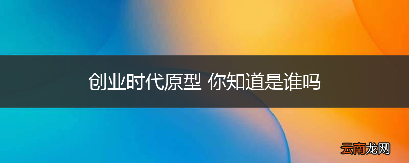 创业时代原型 你知道是谁吗