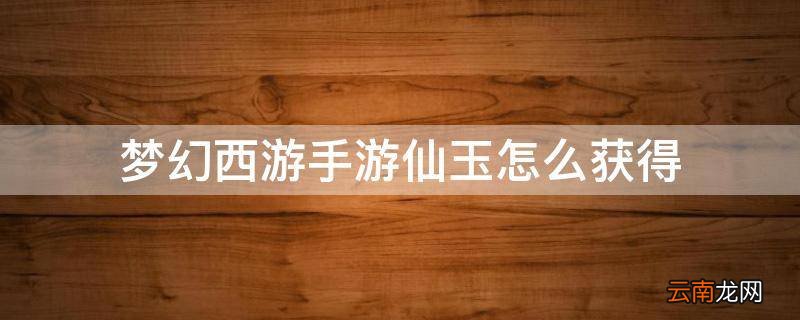 梦幻西游手游仙玉怎么获得
