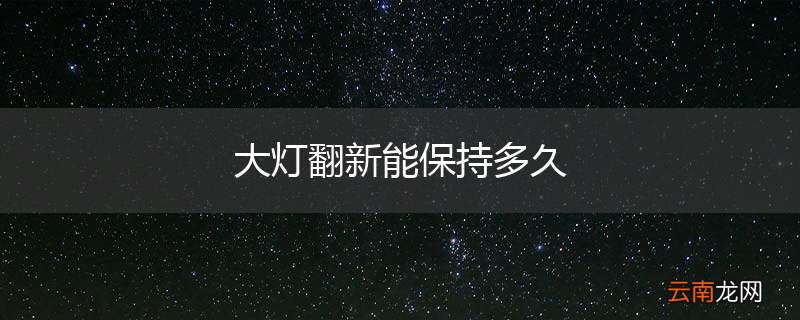 大灯翻新能保持多久