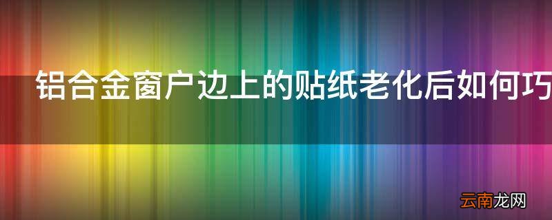 铝合金窗户边上的贴纸老化后如何巧妙的处理掉