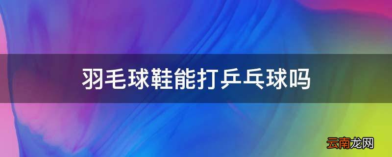 羽毛球鞋能打乒乓球吗