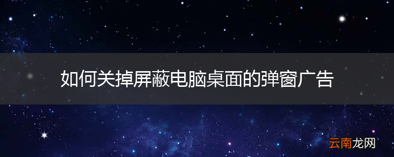 如何关掉屏蔽电脑桌面的弹窗广告