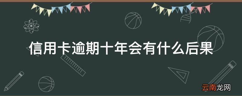 信用卡逾期十年会有什么后果