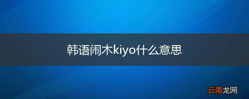 韩语闹木kiyo什么意思