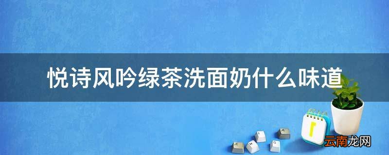 悦诗风吟绿茶洗面奶什么味道