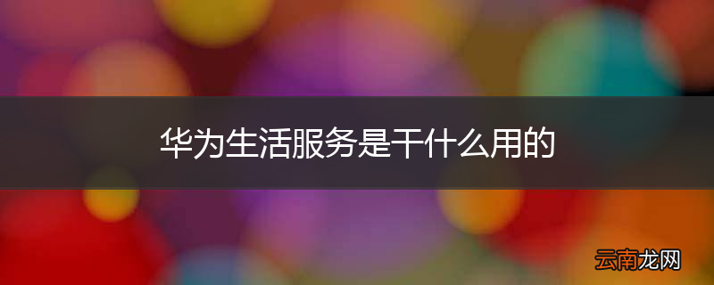 华为生活服务是干什么用的