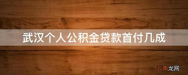 武汉个人公积金贷款首付几成