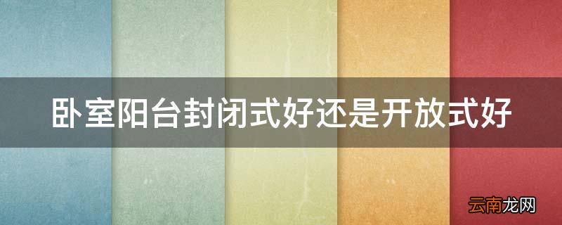 卧室阳台封闭式好还是开放式好