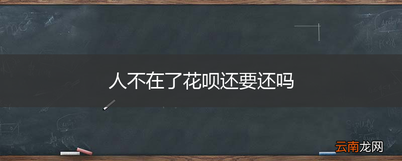 人不在了花呗还要还吗
