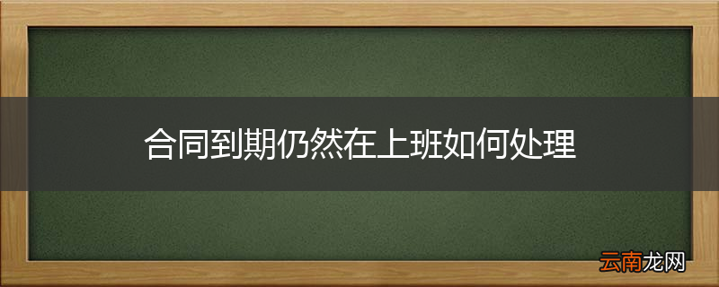 合同到期仍然在上班如何处理