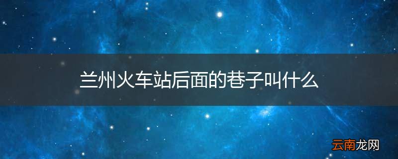 兰州火车站后面的巷子叫什么