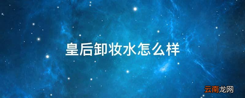皇后卸妆水怎么样