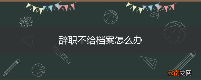 辞职不给档案怎么办