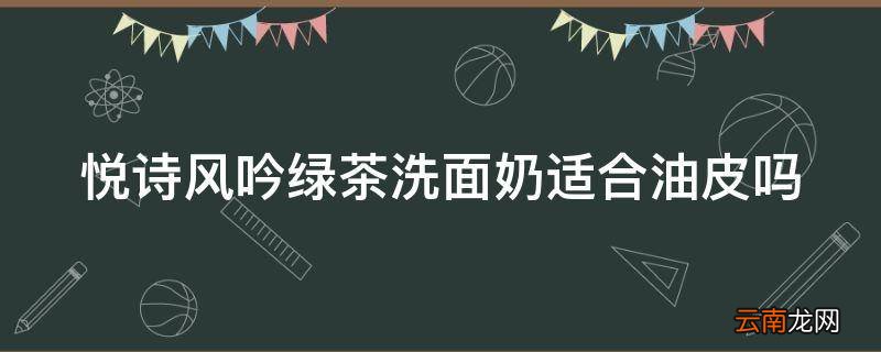 悦诗风吟绿茶洗面奶适合油皮吗