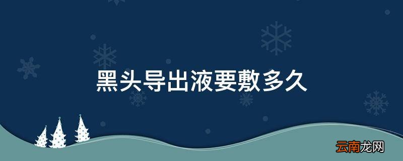 黑头导出液要敷多久