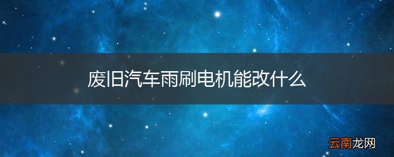 废旧汽车雨刷电机能改什么