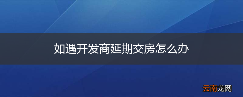 如遇开发商延期交房怎么办
