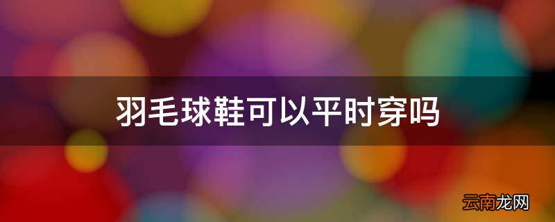 羽毛球鞋可以平时穿吗