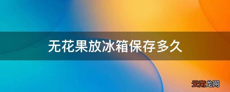 无花果放冰箱保存多久