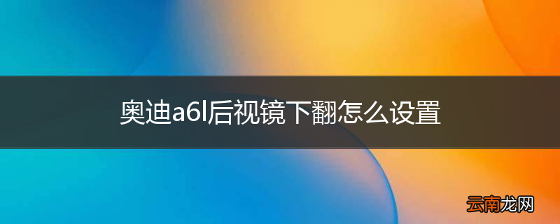 奥迪a6l后视镜下翻怎么设置